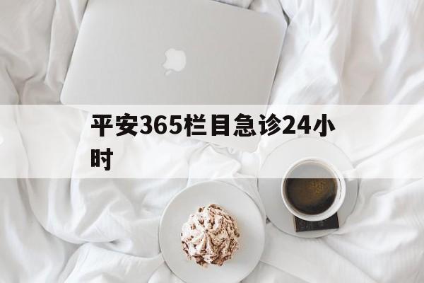 昌都平安365栏目急诊24小时的最新政策(2025年昌都平安365急诊24小时2015分享)