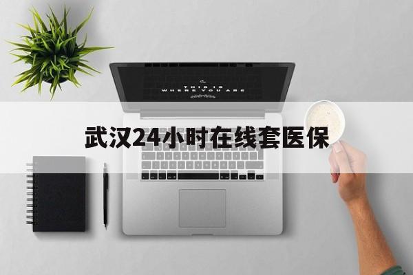 昌都武汉24小时在线套医保的最新政策(2025年昌都武汉24小时在线套医保微信分享)