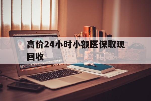 昌都高价24小时小额医保取现回收的最新政策(2025年昌都高价24小时小额医保取现回收是真的吗分享)